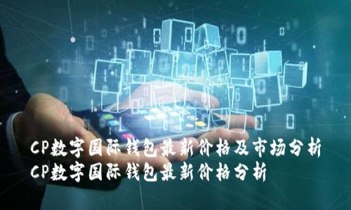 CP數(shù)字國際錢包最新價(jià)格及市場分析
CP數(shù)字國際錢包最新價(jià)格分析
