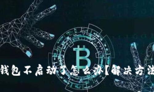 小狐錢包不啟動(dòng)了怎么辦？解決方法詳解