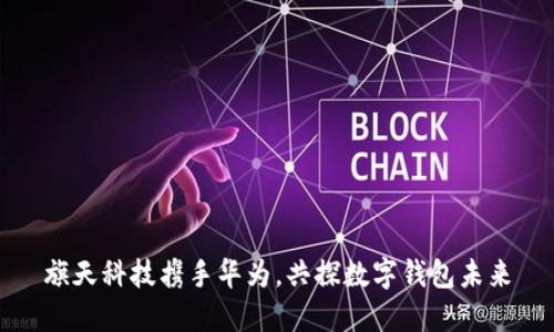 旗天科技攜手華為，共探數(shù)字錢包未來