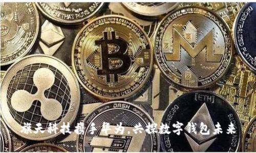 旗天科技攜手華為，共探數(shù)字錢包未來