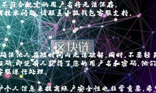 
小狐錢(qián)包用戶(hù)名查詢(xún)指南

關(guān)鍵詞
小狐錢(qián)包, 用戶(hù)名查詢(xún), 錢(qián)包使用

詳細(xì)介紹
在數(shù)字化時(shí)代，越來(lái)越多人開(kāi)始使用各種電子錢(qián)包來(lái)管理自己的資金，而小狐錢(qián)包作為其中一款受歡迎的電子錢(qián)包，也被越來(lái)越多的人所使用。對(duì)于新用戶(hù)而言，可能會(huì)遇到一些操作上的困難，比如如何查看自己的用戶(hù)名。本指南將為您詳細(xì)介紹如何在小狐錢(qián)包中查看您的用戶(hù)名，并解答相關(guān)的常見(jiàn)問(wèn)題。

一、小狐錢(qián)包的基本介紹
小狐錢(qián)包是一款集資金管理、支付、轉(zhuǎn)賬、投資等多功能為一體的數(shù)字錢(qián)包。通過(guò)小狐錢(qián)包，用戶(hù)可以方便快捷地進(jìn)行各種金融操作。無(wú)論是在線(xiàn)購(gòu)物還是線(xiàn)下支付，小狐錢(qián)包提供了極大的便利性。為了確保用戶(hù)的資金安全，小狐錢(qián)包采用了多種加密技術(shù)，保障用戶(hù)的個(gè)人信息不被泄露。
在使用小狐錢(qián)包的過(guò)程中，用戶(hù)名是非常重要的標(biāo)識(shí)。一方面，它是用戶(hù)在平臺(tái)上的唯一標(biāo)識(shí)，另一方面，用戶(hù)在進(jìn)行某些操作時(shí)，如轉(zhuǎn)賬和添加好友時(shí)，常常需要使用到用戶(hù)名。因此，了解如何查看自己的用戶(hù)名顯得格外重要。

二、如何在小狐錢(qián)包中查看用戶(hù)名
在小狐錢(qián)包中查看用戶(hù)名的操作其實(shí)非常簡(jiǎn)單，下面是具體的步驟：
ol
   li打開(kāi)小狐錢(qián)包APP，確保您已經(jīng)登錄到您的賬戶(hù)。/li
   li在主頁(yè)面的右上角，您會(huì)看到您的頭像，點(diǎn)擊頭像圖標(biāo)。/li
   li進(jìn)入個(gè)人中心后，您將看到您的個(gè)人信息，包括您的用戶(hù)名、手機(jī)號(hào)、余額等信息。/li
   li在這里，您可以很清晰地看到您的用戶(hù)名，備份或者記下這個(gè)信息。/li
/ol
如果您在使用過(guò)程中遇到任何問(wèn)題，例如忘記密碼、無(wú)法登錄等，可以參考小狐錢(qián)包的幫助中心進(jìn)行解決。

三、常見(jiàn)問(wèn)題解答

問(wèn)題1：如果忘記了小狐錢(qián)包的用戶(hù)名，該如何找回？
很多用戶(hù)在使用電子錢(qián)包的過(guò)程中，可能會(huì)忘記自己的用戶(hù)名。幸運(yùn)的是，小狐錢(qián)包提供了一些簡(jiǎn)單的找回方法。以下是詳細(xì)步驟：
第一步，打開(kāi)小狐錢(qián)包的登錄界面，點(diǎn)擊“忘記用戶(hù)名？”的鏈接。這個(gè)鏈接通常位于登入框的下方。點(diǎn)擊后，會(huì)彈出一個(gè)找回用戶(hù)名的窗口，您需要輸入與該賬戶(hù)綁定的手機(jī)號(hào)碼或者電子郵箱。
第二步，輸入手機(jī)號(hào)碼后，您會(huì)收到一條短信，里面包含了您的用戶(hù)名。請(qǐng)按提示操作，注意確保您輸入的手機(jī)號(hào)碼是正確的，并且是與您的小狐錢(qián)包賬戶(hù)關(guān)聯(lián)的。
第三步，通過(guò)短信中的提示，您可以成功找回用戶(hù)名，并在登錄時(shí)使用它。如果您沒(méi)有綁定手機(jī)號(hào)碼，那么使用郵箱查找用戶(hù)名可能會(huì)更合適。


問(wèn)題2：小狐錢(qián)包的用戶(hù)名有什么重要性？
小狐錢(qián)包的用戶(hù)名不僅是用戶(hù)的身份標(biāo)識(shí)，還影響到用戶(hù)在錢(qián)包中的一些操作及使用體驗(yàn)。具體來(lái)說(shuō)，它的作用主要體現(xiàn)在以下幾個(gè)方面：
首先，用戶(hù)名是用戶(hù)進(jìn)行轉(zhuǎn)賬、支付時(shí)的重要信息。當(dāng)您需要將資金轉(zhuǎn)賬給其他用戶(hù)時(shí)，通常需要輸入對(duì)方的用戶(hù)名。因此，記住用戶(hù)名可以避免在操作流程中出現(xiàn)錯(cuò)誤，保障資金安全。
其次，用戶(hù)名在添加好友及社交功能中起著重要的作用。小狐錢(qián)包不僅僅是一個(gè)支付工具，它還具備社交功能，用戶(hù)可以通過(guò)昵稱(chēng)或用戶(hù)名找到對(duì)應(yīng)的朋友，進(jìn)行互動(dòng)。如果您在某個(gè)場(chǎng)合聽(tīng)說(shuō)了朋友的小狐錢(qián)包賬號(hào)，但是未記住其完整信息，那么用戶(hù)名就顯得尤為重要。
另外，用戶(hù)名在進(jìn)行賬戶(hù)安全方面也同樣重要。若用戶(hù)需要隱私保護(hù)，一些操作可能需要用到用戶(hù)名，例如修改賬戶(hù)權(quán)限、設(shè)置安全信息等。在保護(hù)個(gè)人隱私和賬戶(hù)安全的基礎(chǔ)上，用戶(hù)名顯得尤為重要。

問(wèn)題3：小狐錢(qián)包的用戶(hù)名可以修改嗎？如何修改？
在小狐錢(qián)包中，用戶(hù)是可以修改自己的用戶(hù)名的，但需注意遵循一定的規(guī)則。首先，您需要打開(kāi)小狐錢(qián)包APP，登錄到您的賬戶(hù)。接下來(lái)，進(jìn)入個(gè)人中心，點(diǎn)擊“個(gè)人信息”選項(xiàng)。這時(shí)，您會(huì)看到“修改用戶(hù)名”的選項(xiàng)。在這里，您可以輸入新的用戶(hù)名。
請(qǐng)注意，修改用戶(hù)名時(shí)，需遵循小狐錢(qián)包的使用規(guī)范。例如，用戶(hù)名通常需要包含字母與數(shù)字的組合，并且長(zhǎng)度在4至20個(gè)字符之間。不符合規(guī)定的用戶(hù)名將無(wú)法保存。
修改成功后，系統(tǒng)會(huì)提示您新的用戶(hù)名已生效。請(qǐng)妥善保存并牢記您的新用戶(hù)名，避免因忘記用戶(hù)名而影響您的使用。如若遇到任何技術(shù)問(wèn)題，請(qǐng)聯(lián)系小狐錢(qián)包客服支持。


問(wèn)題4：如何保護(hù)小狐錢(qián)包中的用戶(hù)名和個(gè)人信息安全？
用戶(hù)在使用小狐錢(qián)包時(shí)，需特別注意保護(hù)自己的用戶(hù)名及個(gè)人信息的安全。以下是一些有效的措施：
首先，設(shè)定復(fù)雜的密碼以及定期更新密碼是非常有效的方法。用戶(hù)在設(shè)置密碼時(shí)，最好選擇包含字母、數(shù)字和特殊字符的復(fù)雜組合，確保他人在短時(shí)間內(nèi)無(wú)法破解。同時(shí)，不要輕易共享密碼和用戶(hù)名給他人，特別是在公共場(chǎng)合或不信任的設(shè)備上。
其次，開(kāi)啟賬戶(hù)的雙重驗(yàn)證功能，也是一種提高賬號(hào)安全性的好方法。比如每當(dāng)你在新設(shè)備上登錄時(shí)，系統(tǒng)將要求你輸入額外的驗(yàn)證碼。即使有人獲得了您的用戶(hù)名和密碼，他們也無(wú)法登錄賬戶(hù)，保障了賬戶(hù)安全。
最后，定期查看賬戶(hù)的交易記錄和訪問(wèn)記錄也是非常必要的。若發(fā)現(xiàn)任何異常交易或不明登錄，請(qǐng)立刻凍結(jié)賬戶(hù)，并聯(lián)系小狐錢(qián)包客服進(jìn)行處理。

綜上所述，了解如何在小狐錢(qián)包中查看您的用戶(hù)名十分重要，它能幫助用戶(hù)更好地使用這款電子錢(qián)包。同時(shí)，通過(guò)修改用戶(hù)名和保護(hù)個(gè)人信息來(lái)提高賬戶(hù)安全性也非常重要。希望本指南能對(duì)您在使用小狐錢(qián)包的過(guò)程中有所幫助。