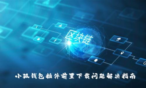  小狐錢包插件前置下載問(wèn)題解決指南