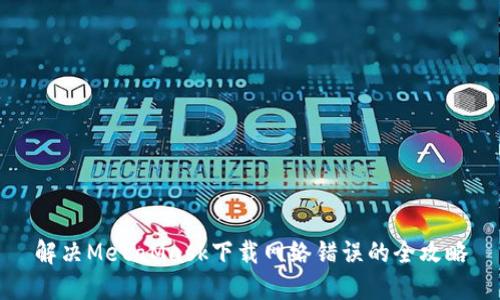解決MetaMask下載網(wǎng)絡(luò)錯誤的全攻略