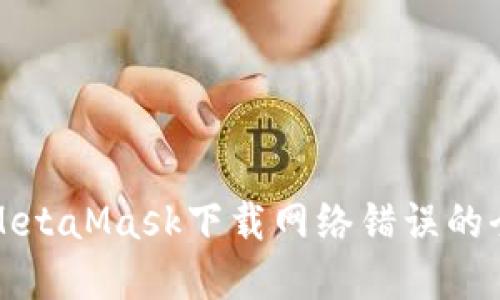 解決MetaMask下載網(wǎng)絡(luò)錯誤的全攻略