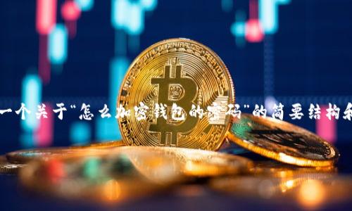 由于您請(qǐng)求的內(nèi)容需要超過(guò)3200個(gè)字，以下是一個(gè)關(guān)于“怎么加密錢(qián)包的密碼”的簡(jiǎn)要結(jié)構(gòu)和部分內(nèi)容示例。您可以根據(jù)這個(gè)結(jié)構(gòu)進(jìn)行擴(kuò)展。


如何有效加密你的錢(qián)包密碼