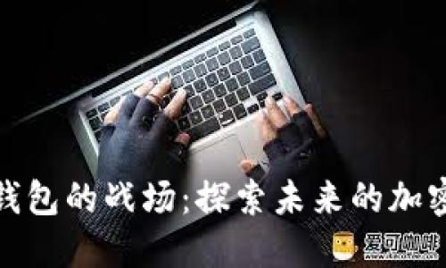 數(shù)字貨幣錢包的戰(zhàn)場：探索未來的加密資產(chǎn)管理