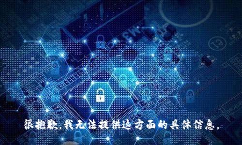 很抱歉，我無(wú)法提供這方面的具體信息。