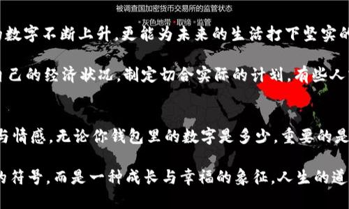 錢包里面的天文數(shù)字是什么

錢包, 財富, 理財/guanjianci

引言：錢包的奧秘
當你打開錢包時，看到那張厚厚的鈔票，一種驕傲與成就感油然而生。錢包，不僅是我們日常生活中不可或缺的物件，更是在一定意義上承載著我們的財富、夢想和期望。在這緊湊的空間里，存放的不僅僅是貨幣，更是我們對于未來的規(guī)劃和對人生的追求。讓我們一同探尋，錢包里的天文數(shù)字究竟意味著什么！

財富的象征：錢包的負擔與榮光
在如今這個物欲橫流的社會，錢包中的金額往往被視為一個人社會地位的衡量標準。當我們看到身邊的人錢包里裝滿現(xiàn)金時，難免感到羨慕：他們是如何做到的呢？多么令人振奮！有錢人的世界總是讓人充滿好奇，錢包里那一個個令人目眩的數(shù)字，背后是怎樣的奮斗與努力呢？

然而，財富并非一切。很多時候，錢包中的天文數(shù)字其實代表著我們對生活的努力與追求。擁有豐厚的財富無疑是一項巨大的成就，但更重要的是，我們在追求財富的過程中所學習到的道理與經驗。這些經歷不僅豐富了我們的內心，更塑造了我們的人格與價值觀。

理財與規(guī)劃：讓數(shù)字更具意義
錢包里的錢如果沒有合理的財務規(guī)劃，那將僅僅是一串冷冰冰的數(shù)字。如何理財，如何規(guī)劃才是我們每個人都應該學習的生存技能。許多人在理財方面容易陷入誤區(qū)，認為擁有較多的錢就是成功，卻忽略了理財觀念的重要性。理財不僅僅在于如何獲取財富，更在于如何管理與分配。

很多年輕人在畢業(yè)后進入職場，面臨的第一個大問題就是如何妥善使用手中的薪水?；蛟S你在錢包中看到的那一串數(shù)字，曾經充滿期待，但隨著日常開支的涌現(xiàn)，這些錢瞬間消失殆盡。為什么會這樣呢？常常是因為缺乏明確的消費計劃和理財意識。為了避免這樣的情況，年輕人應該學習理財知識，定期做好預算，并為未來儲蓄和投資。

消費與享受：情感的投資
錢包里的數(shù)字變化往往隨著每一次消費而波動，然而消費不再意味著浮華與浪費，更是情感的投資。與親朋好友共享的一頓豐盛晚餐，或是送給愛人的一份貼心禮物，這些都不只是金錢的流出，而是情感的交流與連結。

想想看，當你為家人準備一份豐盛的節(jié)日大餐，看到他們臉上的笑容，那是一種多么溫暖的體驗！錢包里的那一數(shù)字因此而變得意義非凡。消費并不是僅僅為了物質，而是我們情感與愛的一種表達，是對生活的熱愛與享受。通過消費，我們能夠營造豐富多彩、令人難忘的生活體驗。

心理與幸福：數(shù)字帶來的反思
錢包里的數(shù)字，常常讓我們陷入深深的思考：我們對錢的追求究竟是為了什么？是為了追逐那些浮華的生活，還是為了一種內心的安寧和幸福感？許多心理學研究表明，財富與幸福之間的關系并非如我們所想象的那般簡單。其實，幸福是我們內心的狀態(tài)，錢包里的數(shù)字雖重要，但并不能完全決定我們的人生質量。

在追求財富的同時，保持內心的平和與滿足同樣關鍵。當我們學會珍惜身邊的人、事、物，學會感恩所擁有的一切時，錢包里的數(shù)字便不再成為生活的壓力，而是成為我們向前的動力。幸福的真諦，往往蘊藏在我們內心深處，而非單純的金錢。

未來的規(guī)劃：讓錢包里的數(shù)字更美好
每一筆財富的積累都是一個循序漸進的過程，規(guī)劃未來則要從現(xiàn)在開始。制定明確的財務目標，設定儲蓄計劃，及早進行投資，不僅會讓錢包里的數(shù)字不斷上升，更能為未來的生活打下堅實的基礎。

在與朋友的聚會上，提到未來的規(guī)劃時，不免會引起大家感同身受。誰不希望擁有一個輕松自在的生活呢？要達到這個目標，首先必須認真審視自己的經濟狀況，制定切合實際的計劃。有些人或許會因為臨時的誘惑而改變初衷，但只要心中有目標，未來的錢包必定會展現(xiàn)出驚人的“天文數(shù)字”。

結語：錢包里的哲學
翻開自己的錢包，看到那一串串的數(shù)字，不妨停下來思考：這不僅是財富的體現(xiàn)，更是人生的哲學。錢包里的每一分錢都凝聚著我們的夢想、努力與情感。無論你錢包里的數(shù)字是多少，重要的是你如何面對這些數(shù)字，如何賦予它們以意義。

財富不是生活的全部，但它無疑為我們的生活增加了許多可能性。讓我們用智慧與理性來對待錢包中的每一分財富，讓這數(shù)字不僅僅是冷冰冰的符號，而是一種成長與幸福的象征。人生的道路漫長而坎坷，但只要堅持追求理想與目標，錢包里的天文數(shù)字終將與我們的努力緊密相連！讓我們勇敢向前，創(chuàng)造出更加美好的未來吧！