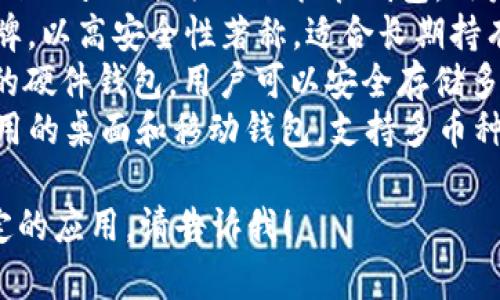 區(qū)塊鏈錢包的名稱多種多樣，常見的一些包括：

1. **MetaMask** - 以太坊和ERC-20代幣的熱門錢包，常用于去中心化應(yīng)用（DApp）。
2. **Trust Wallet** - 由幣安支持的多幣種錢包，用戶可以方便地存儲(chǔ)和管理多種加密貨幣。
3. **Coinbase Wallet** - Coinbase 提供的非托管錢包，用戶可以完全控制自己的私鑰。
4. **Ledger** - 硬件錢包品牌，以高安全性著稱，適合長(zhǎng)期持有加密資產(chǎn)的用戶。
5. **Trezor** - 另一個(gè)知名的硬件錢包，用戶可以安全存儲(chǔ)多種加密貨幣。
6. **Exodus** - 一款易于使用的桌面和移動(dòng)錢包，支持多幣種。

如果你需要更詳細(xì)的信息或特定的應(yīng)用，請(qǐng)告訴我！